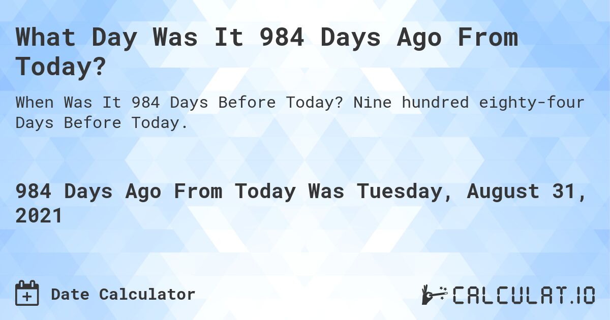 What Day Was It 984 Days Ago From Today?. Nine hundred eighty-four Days Before Today.