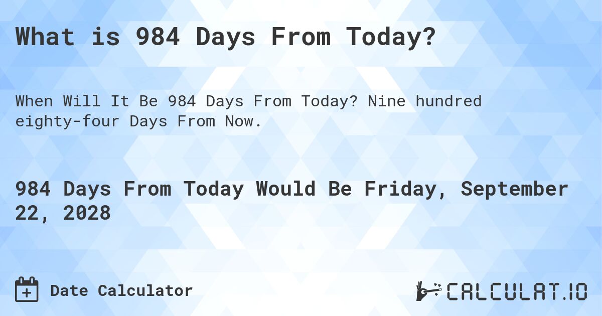 What is 984 Days From Today?. Nine hundred eighty-four Days From Now.