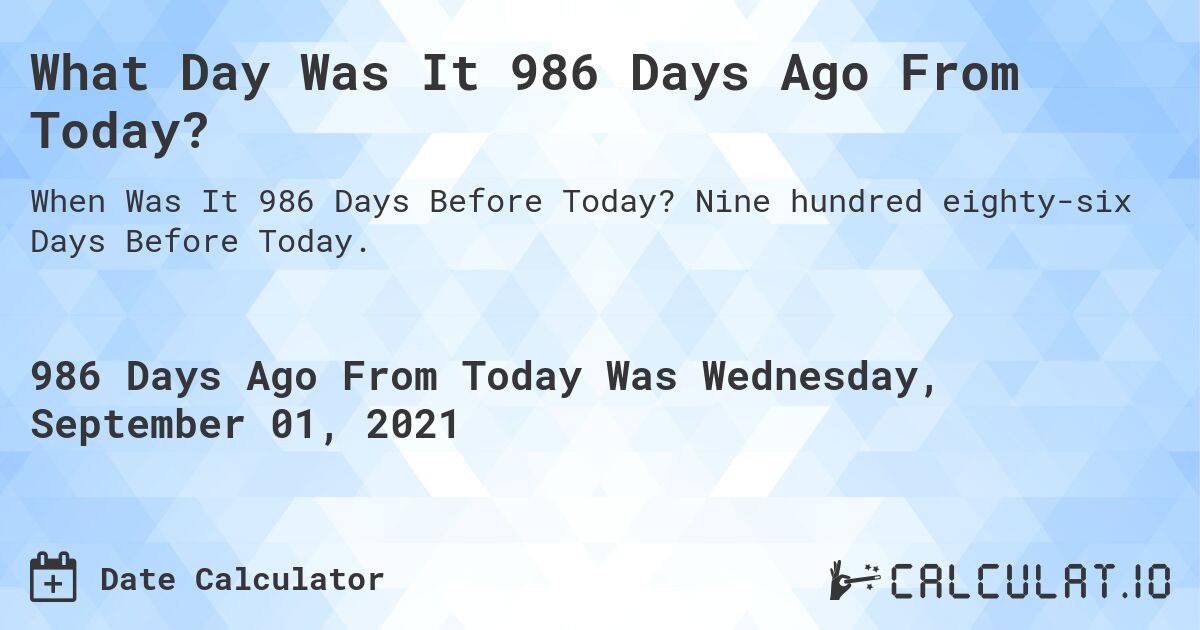 What Day Was It 986 Days Ago From Today?. Nine hundred eighty-six Days Before Today.