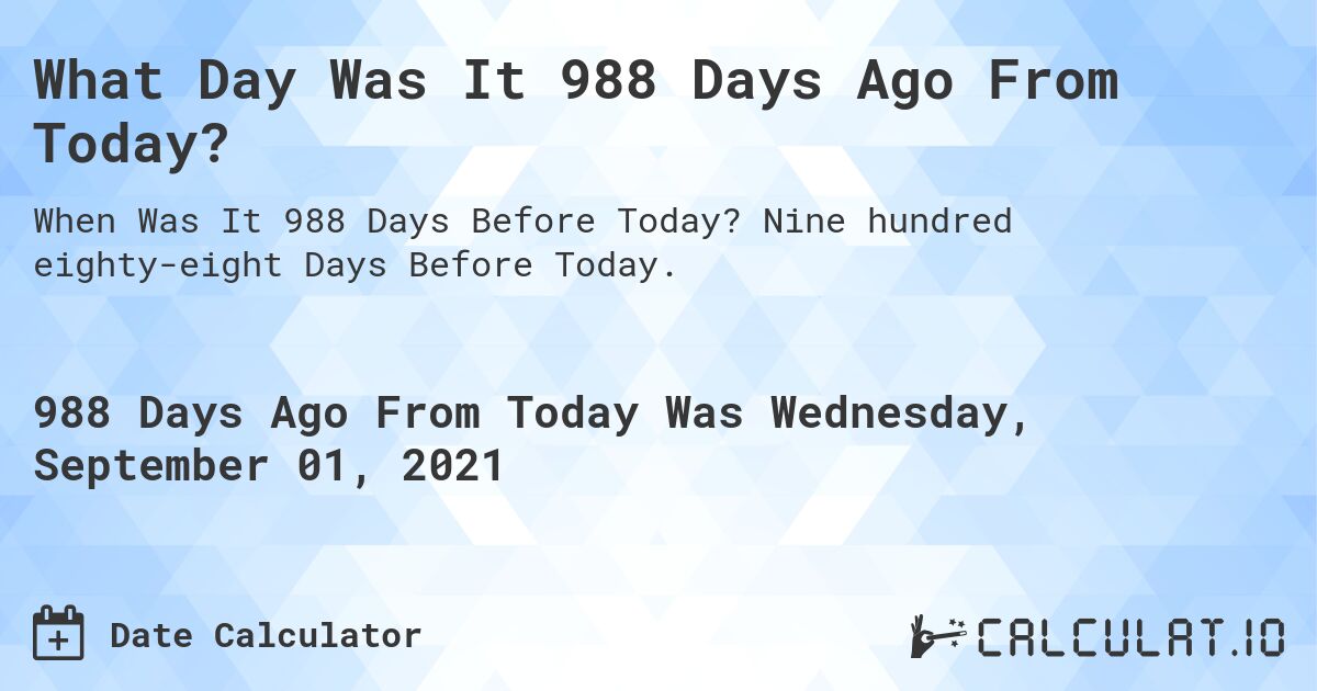 What Day Was It 988 Days Ago From Today?. Nine hundred eighty-eight Days Before Today.