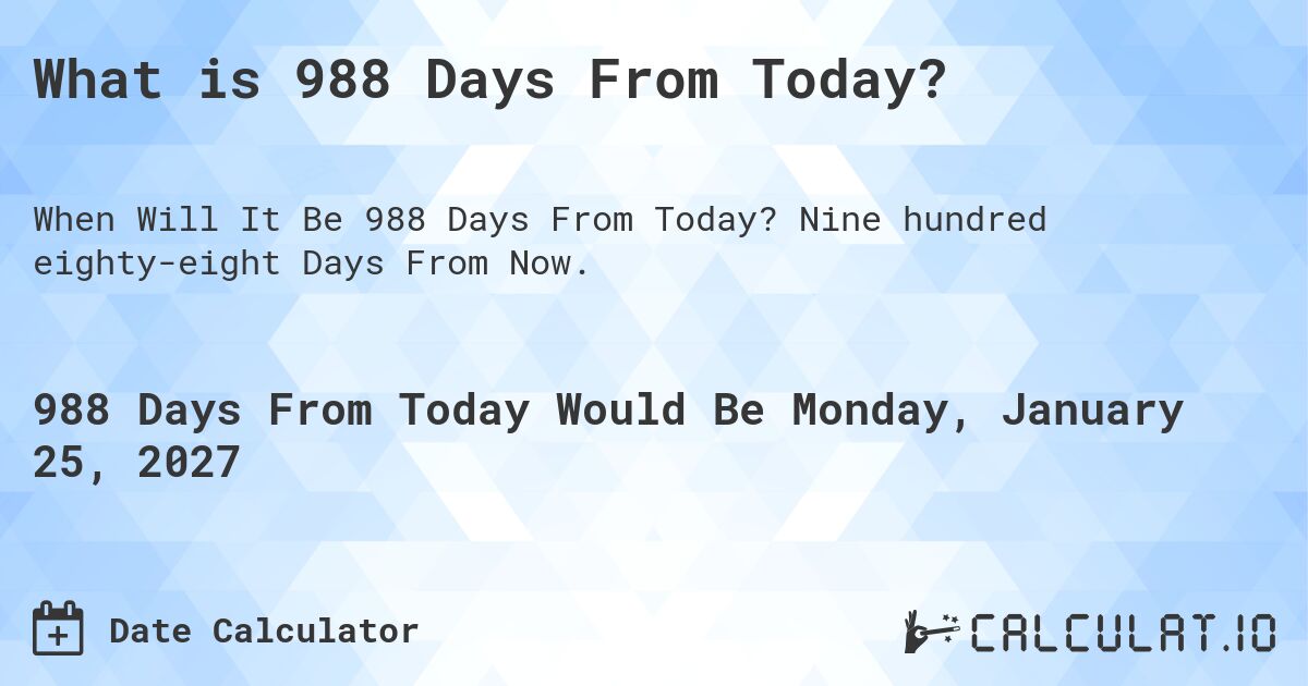 What is 988 Days From Today?. Nine hundred eighty-eight Days From Now.