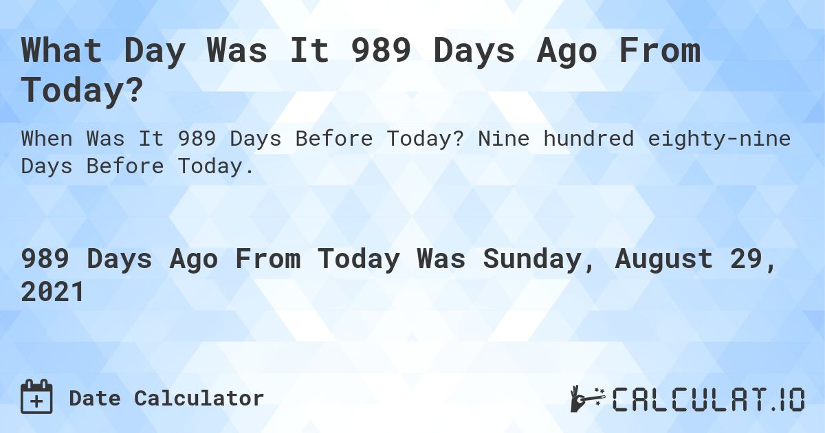 What Day Was It 989 Days Ago From Today?. Nine hundred eighty-nine Days Before Today.