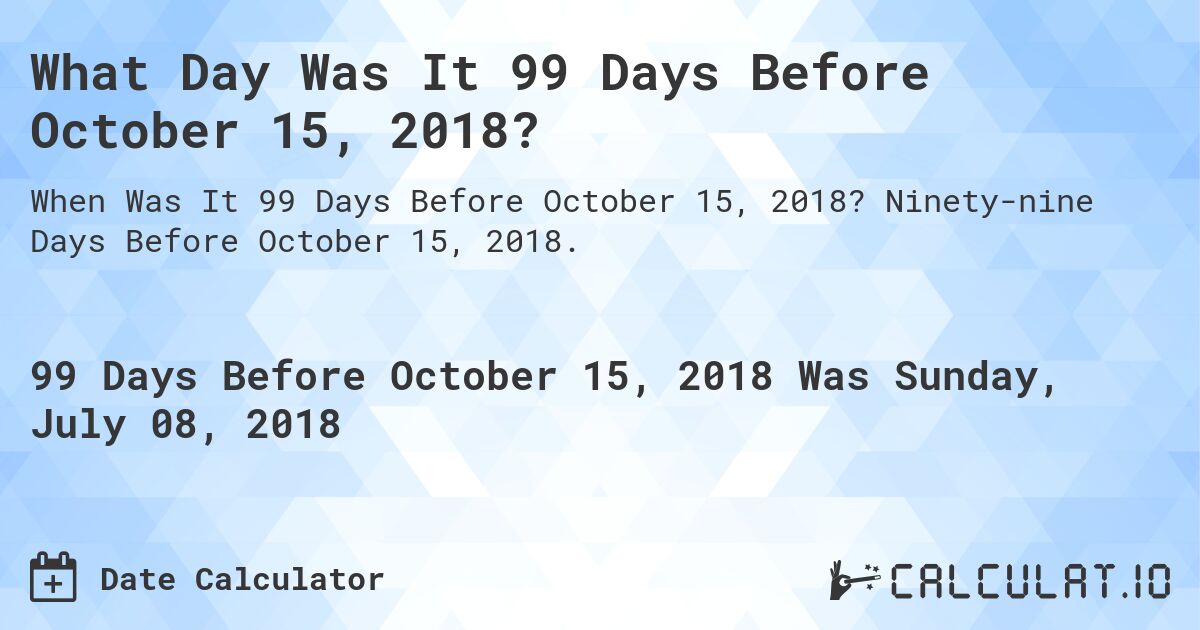 What Day Was It 99 Days Before October 15, 2018?. Ninety-nine Days Before October 15, 2018.