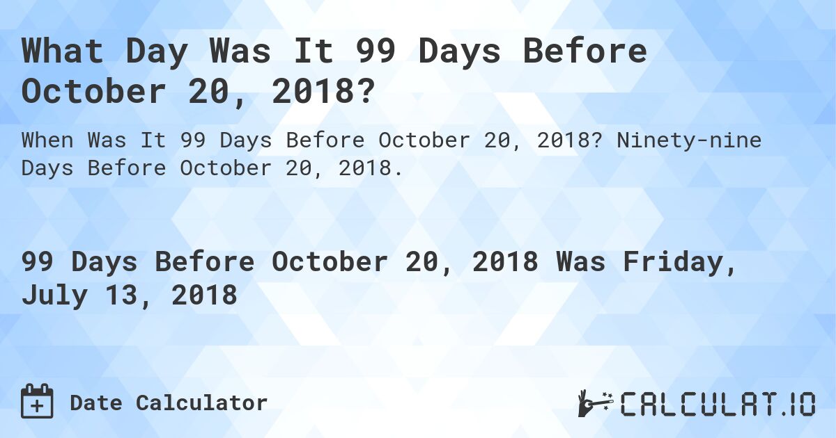 What Day Was It 99 Days Before October 20, 2018?. Ninety-nine Days Before October 20, 2018.