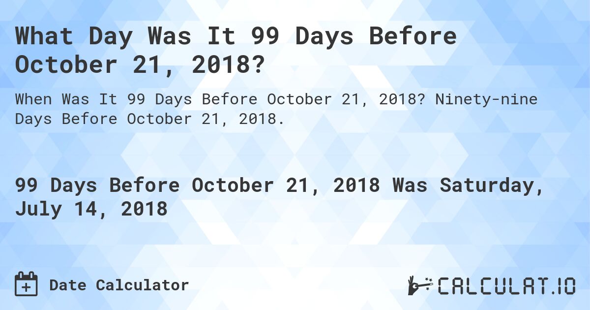 What Day Was It 99 Days Before October 21, 2018?. Ninety-nine Days Before October 21, 2018.