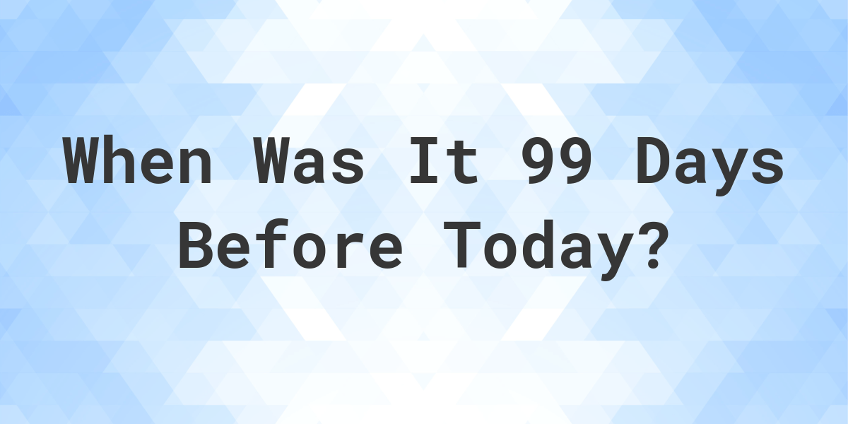 What Day Was It 99 Days Ago From Today Calculatio