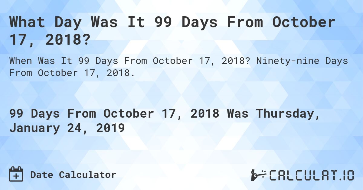 What Day Was It 99 Days From October 17, 2018?. Ninety-nine Days From October 17, 2018.