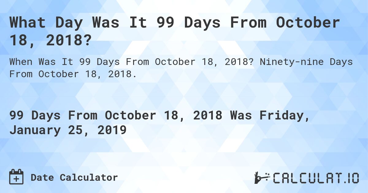 What Day Was It 99 Days From October 18, 2018?. Ninety-nine Days From October 18, 2018.