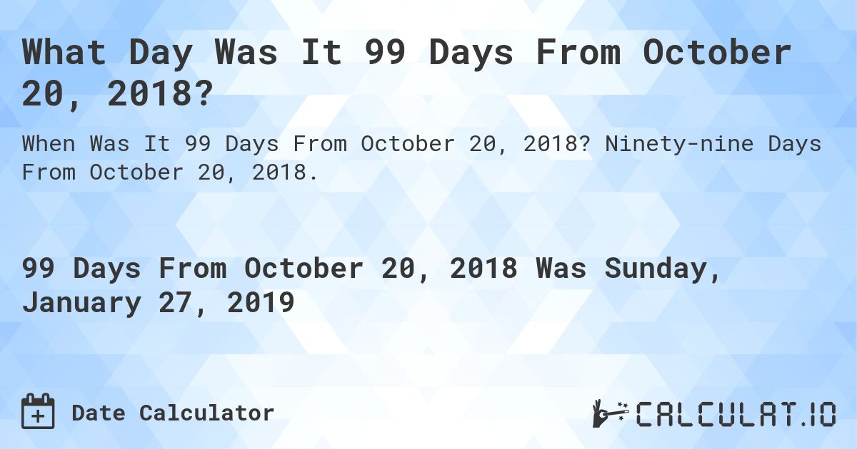What Day Was It 99 Days From October 20, 2018?. Ninety-nine Days From October 20, 2018.