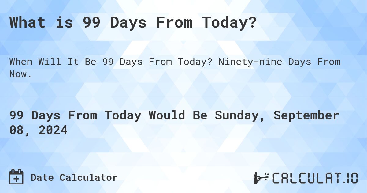 What is 99 Days From Today?. Ninety-nine Days From Now.