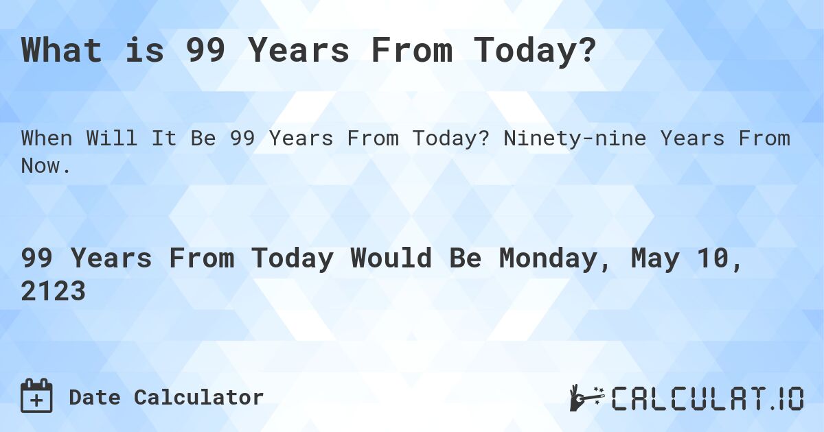 What is 99 Years From Today?. Ninety-nine Years From Now.