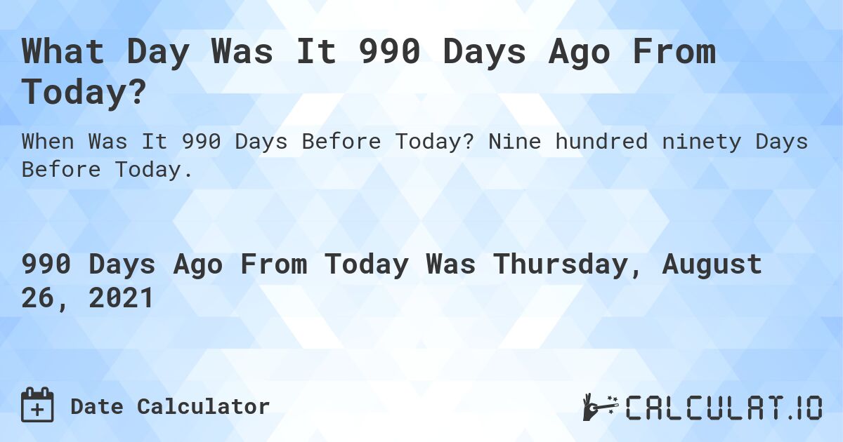 What Day Was It 990 Days Ago From Today?. Nine hundred ninety Days Before Today.