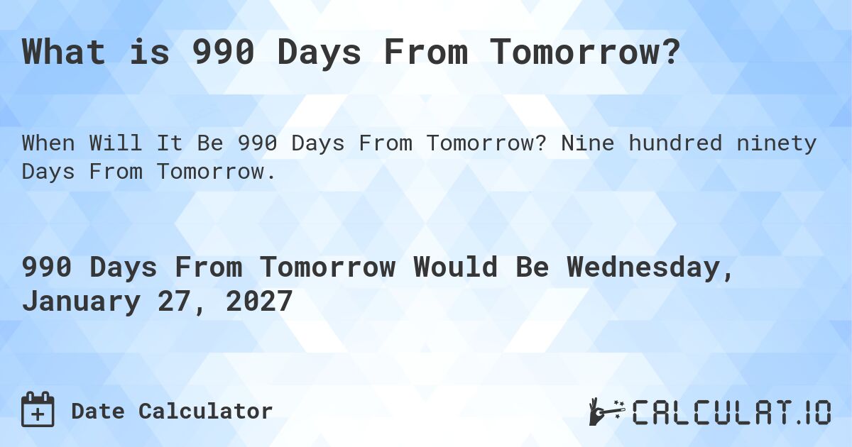 What is 990 Days From Tomorrow?. Nine hundred ninety Days From Tomorrow.