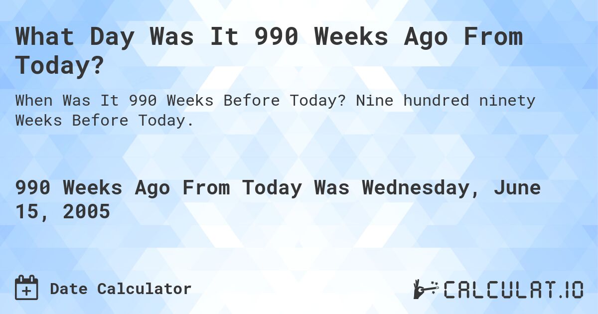 What Day Was It 990 Weeks Ago From Today?. Nine hundred ninety Weeks Before Today.