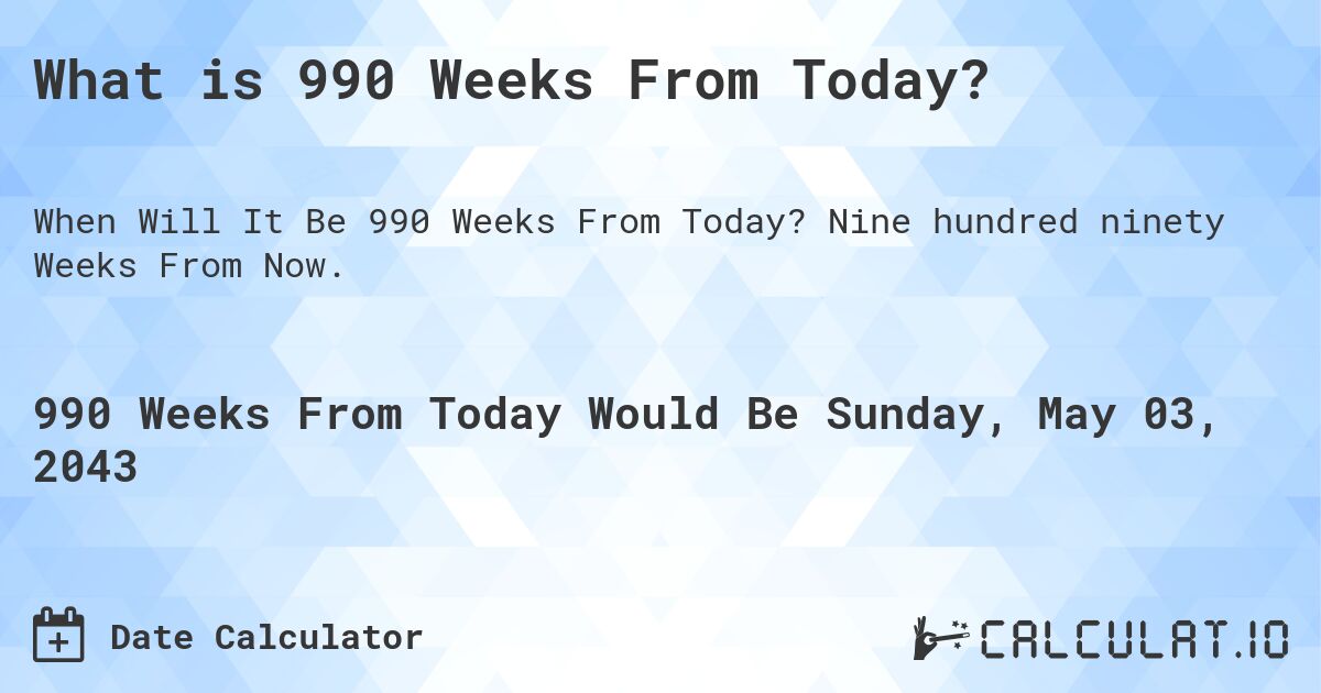What is 990 Weeks From Today?. Nine hundred ninety Weeks From Now.