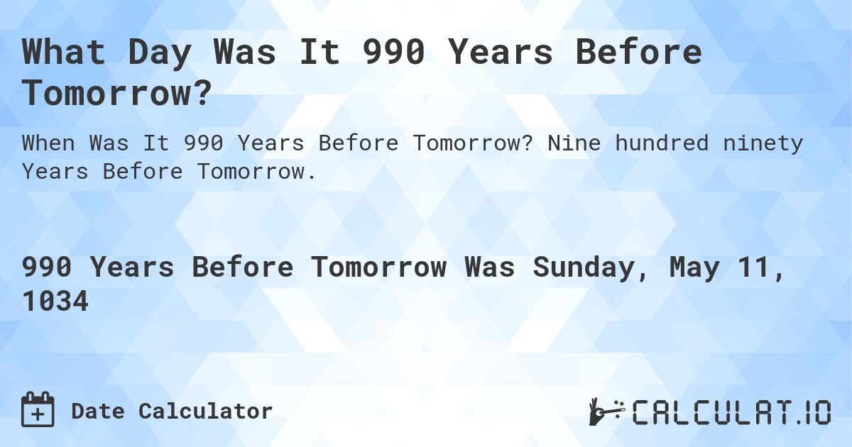 What Day Was It 990 Years Before Tomorrow?. Nine hundred ninety Years Before Tomorrow.