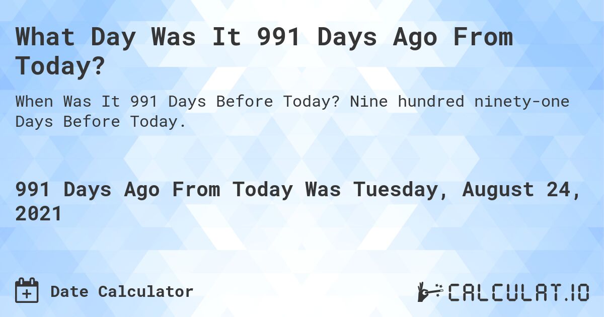 What Day Was It 991 Days Ago From Today?. Nine hundred ninety-one Days Before Today.
