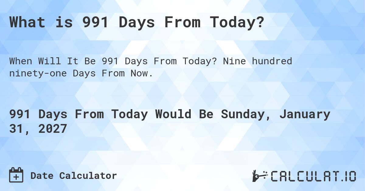 What is 991 Days From Today?. Nine hundred ninety-one Days From Now.
