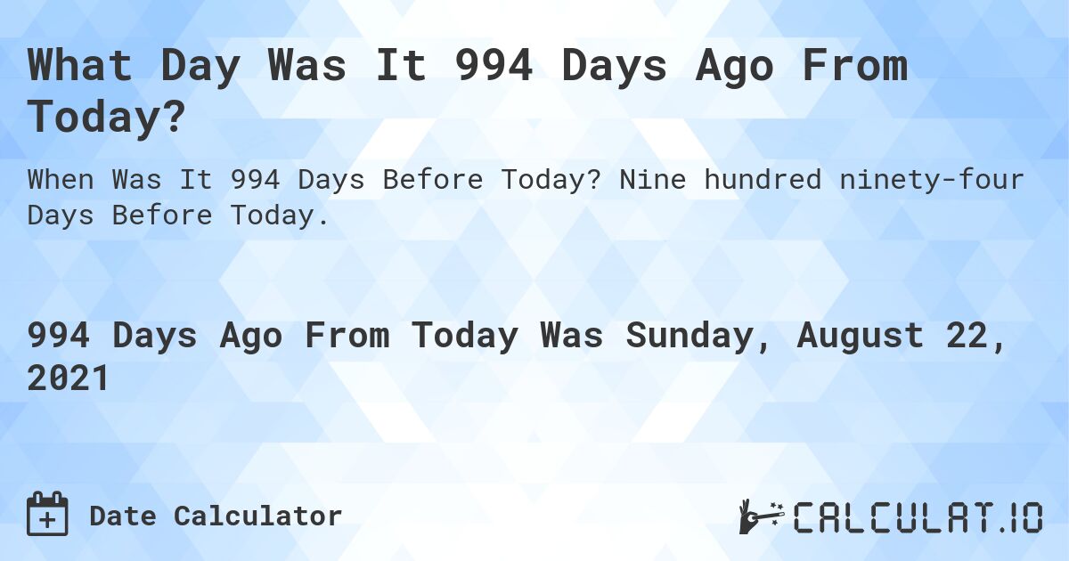 What Day Was It 994 Days Ago From Today?. Nine hundred ninety-four Days Before Today.