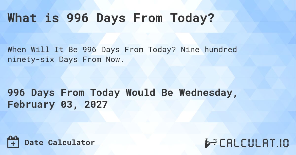 What is 996 Days From Today?. Nine hundred ninety-six Days From Now.