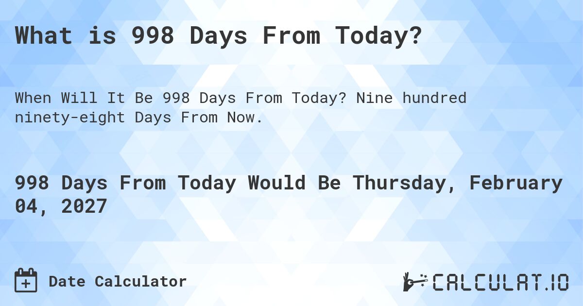 What is 998 Days From Today?. Nine hundred ninety-eight Days From Now.