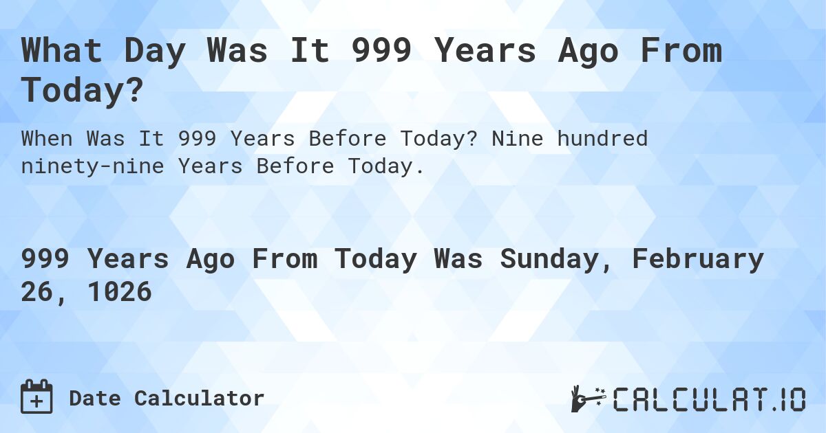 What Day Was It 999 Years Ago From Today Calculatio