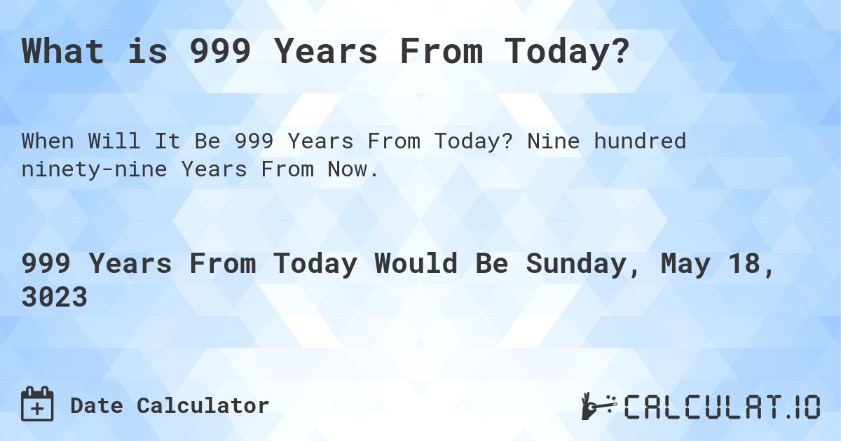 What is 999 Years From Today?. Nine hundred ninety-nine Years From Now.