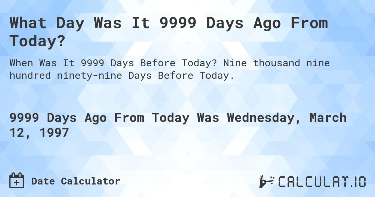 What Day Was It 9999 Days Ago From Today?. Nine thousand nine hundred ninety-nine Days Before Today.