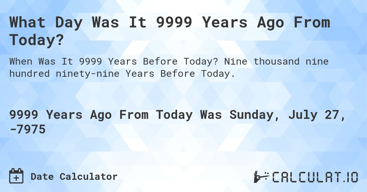 What Day Was It 9999 Years Ago From Today?. Nine thousand nine hundred ninety-nine Years Before Today.