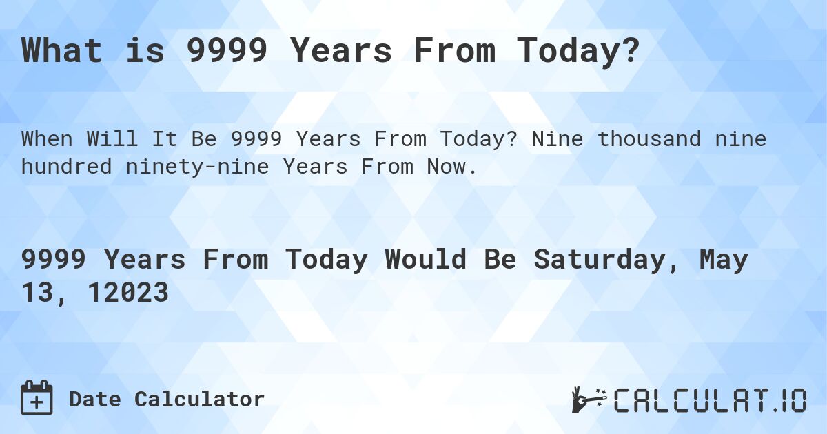 What is 9999 Years From Today?. Nine thousand nine hundred ninety-nine Years From Now.