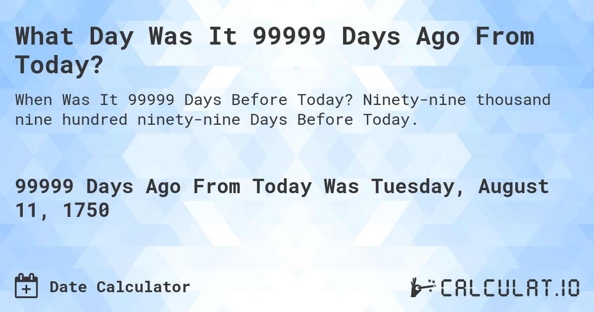 What Day Was It 99999 Days Ago From Today?. Ninety-nine thousand nine hundred ninety-nine Days Before Today.