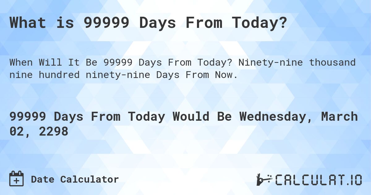 What is 99999 Days From Today?. Ninety-nine thousand nine hundred ninety-nine Days From Now.