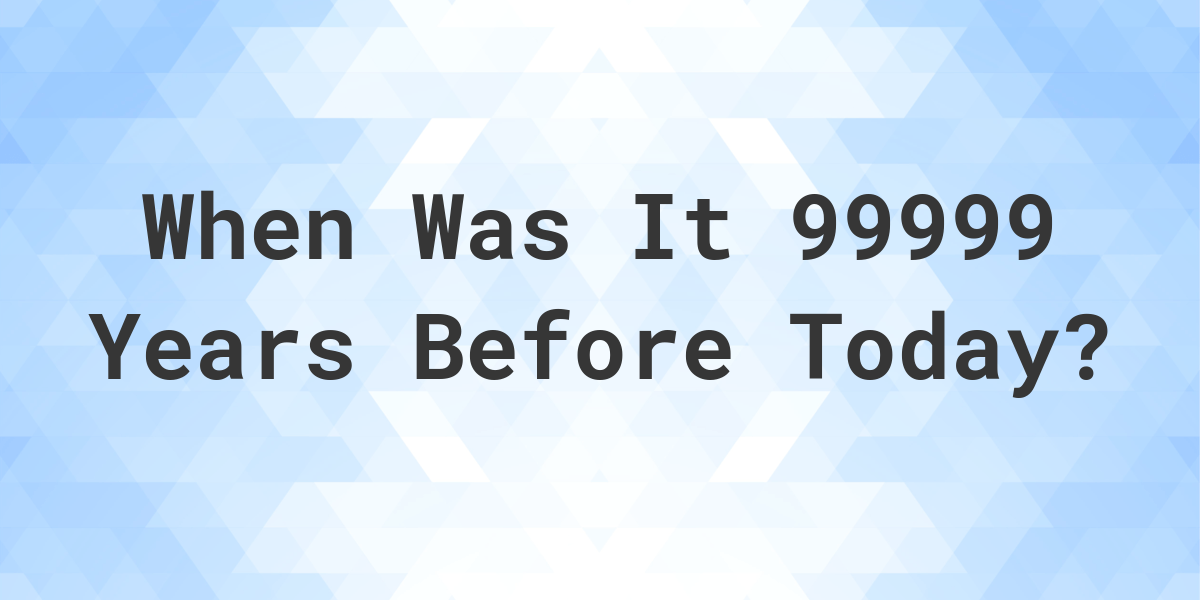 What Day Was It 99999 Years Ago From Today Calculatio