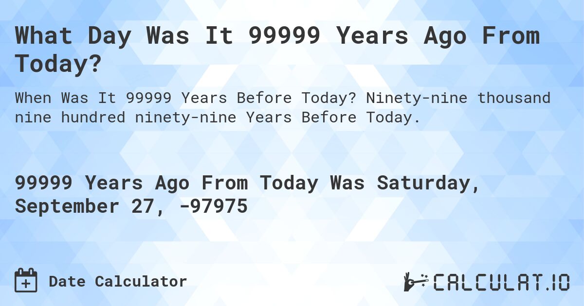 What Day Was It 99999 Years Ago From Today?. Ninety-nine thousand nine hundred ninety-nine Years Before Today.