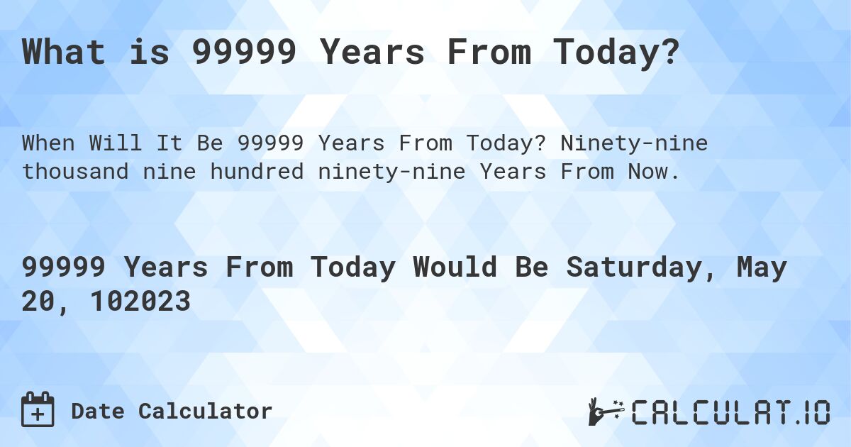 What is 99999 Years From Today?. Ninety-nine thousand nine hundred ninety-nine Years From Now.