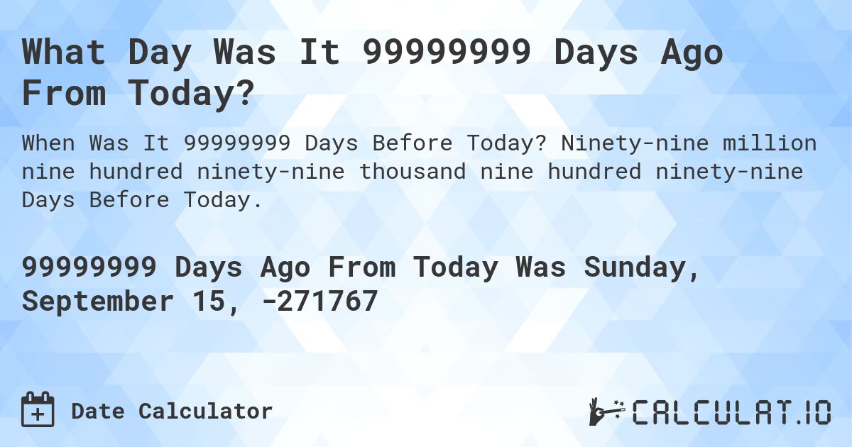 What Day Was It 99999999 Days Ago From Today?. Ninety-nine million nine hundred ninety-nine thousand nine hundred ninety-nine Days Before Today.