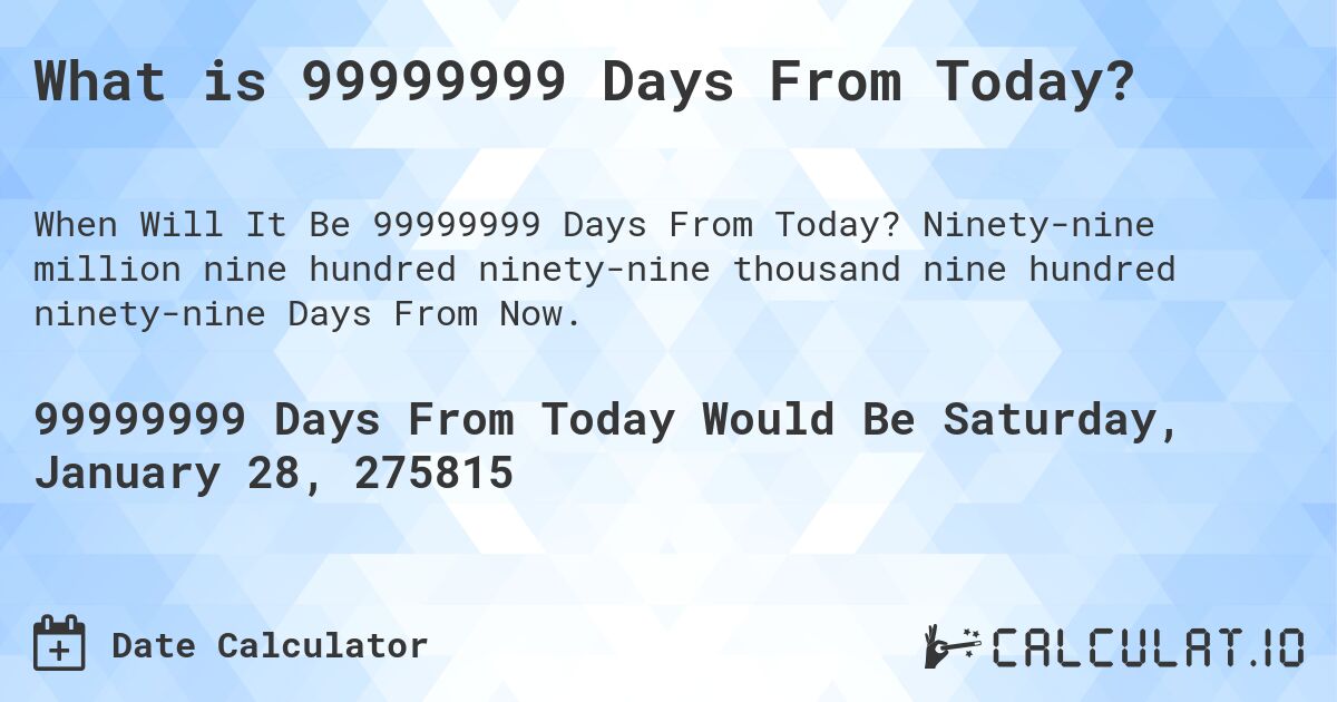 What is 99999999 Days From Today?. Ninety-nine million nine hundred ninety-nine thousand nine hundred ninety-nine Days From Now.