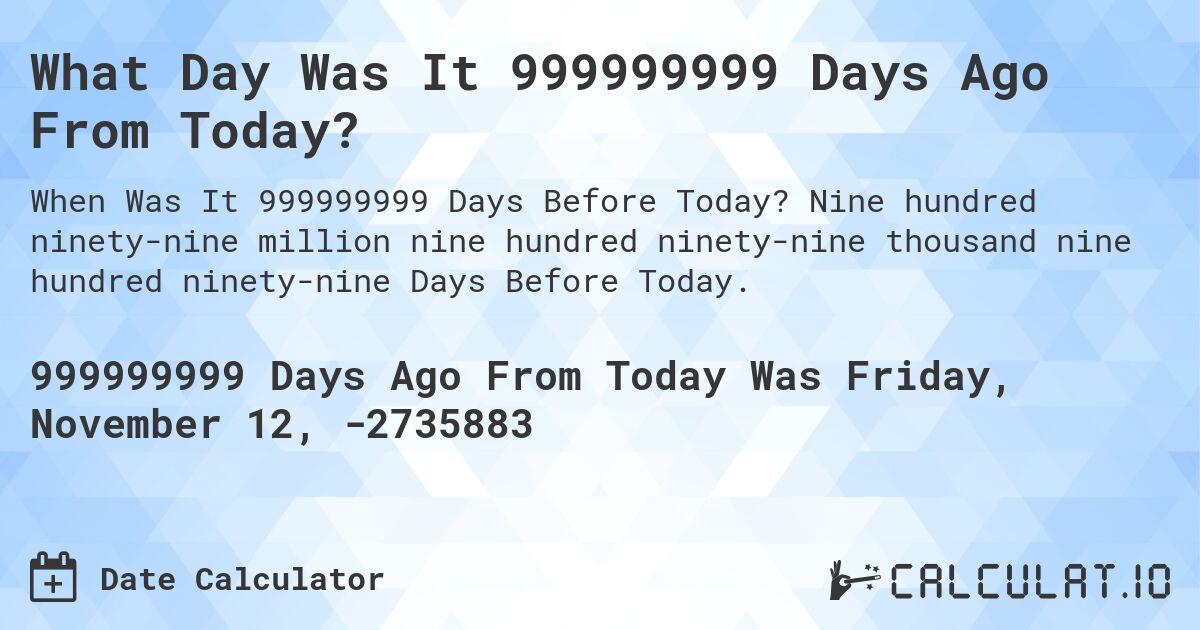 What Day Was It 999999999 Days Ago From Today?. Nine hundred ninety-nine million nine hundred ninety-nine thousand nine hundred ninety-nine Days Before Today.