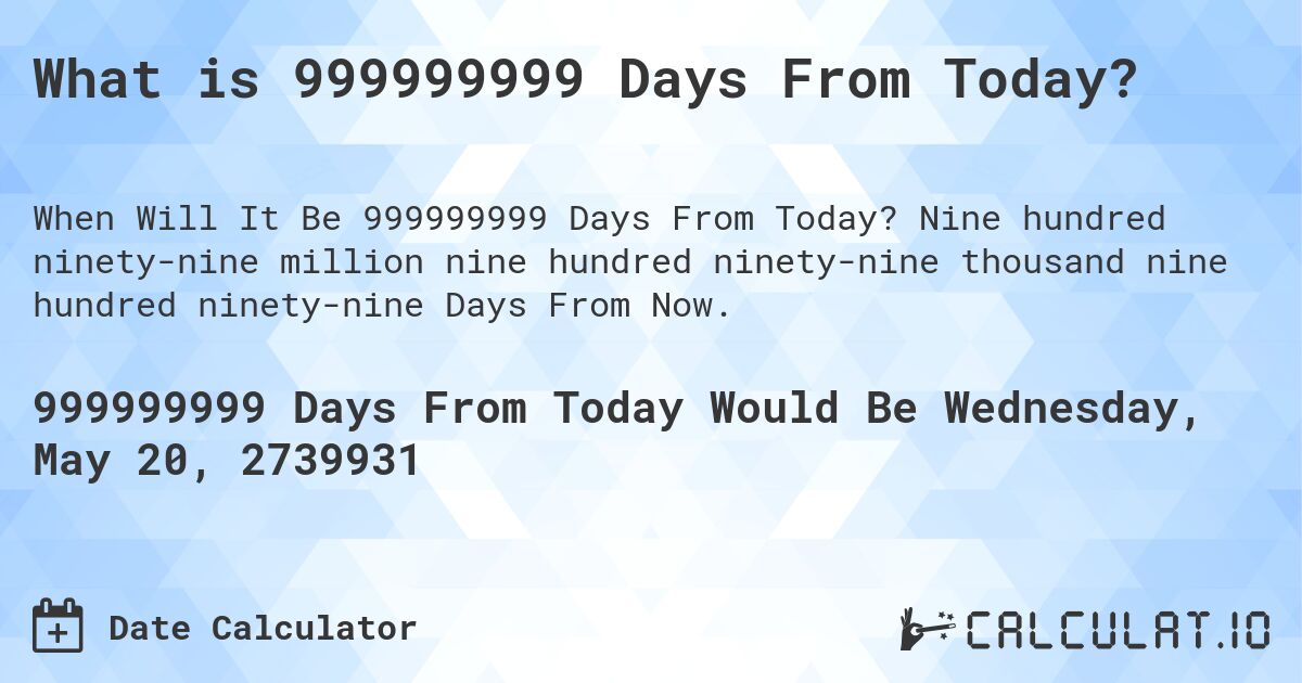 What is 999999999 Days From Today?. Nine hundred ninety-nine million nine hundred ninety-nine thousand nine hundred ninety-nine Days From Now.