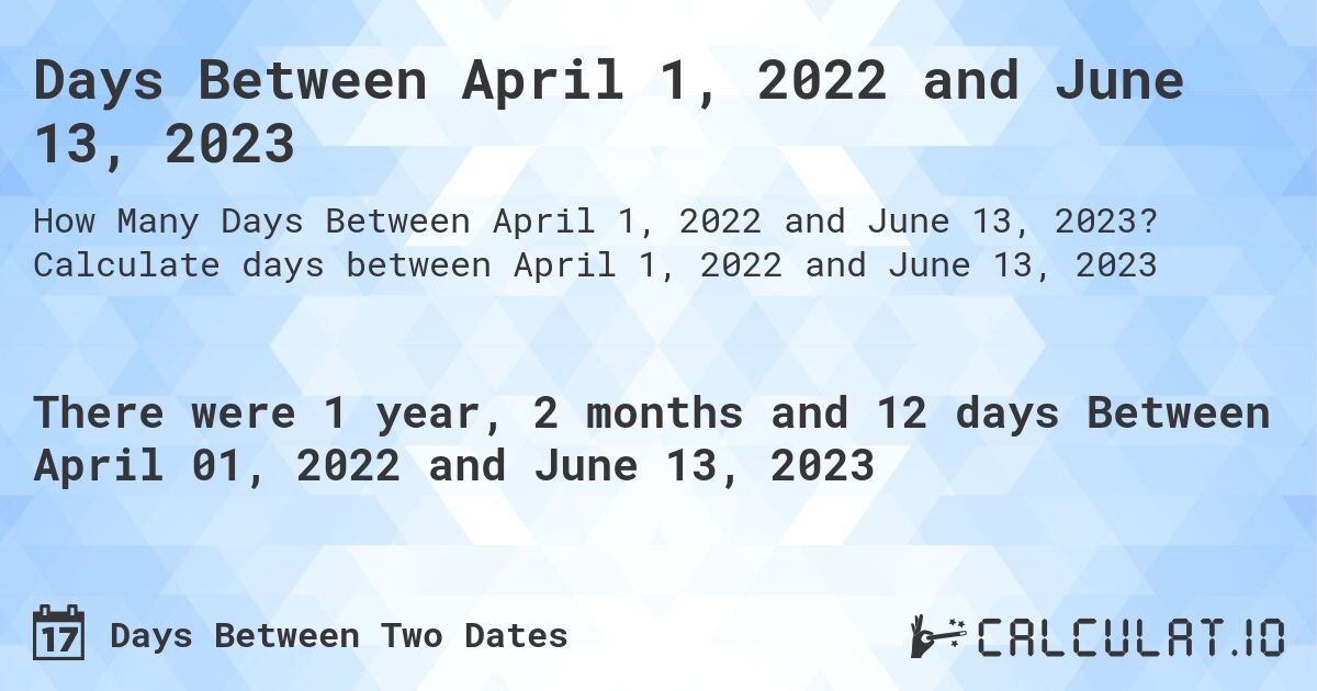 Days Between April 1, 2022 and June 13, 2023. Calculate days between April 1, 2022 and June 13, 2023