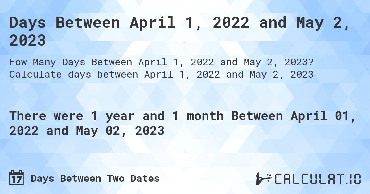 Days Between April 1, 2022 and May 2, 2023. Calculate days between April 1, 2022 and May 2, 2023
