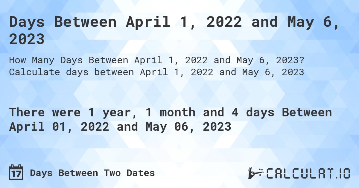 Days Between April 1, 2022 and May 6, 2023. Calculate days between April 1, 2022 and May 6, 2023