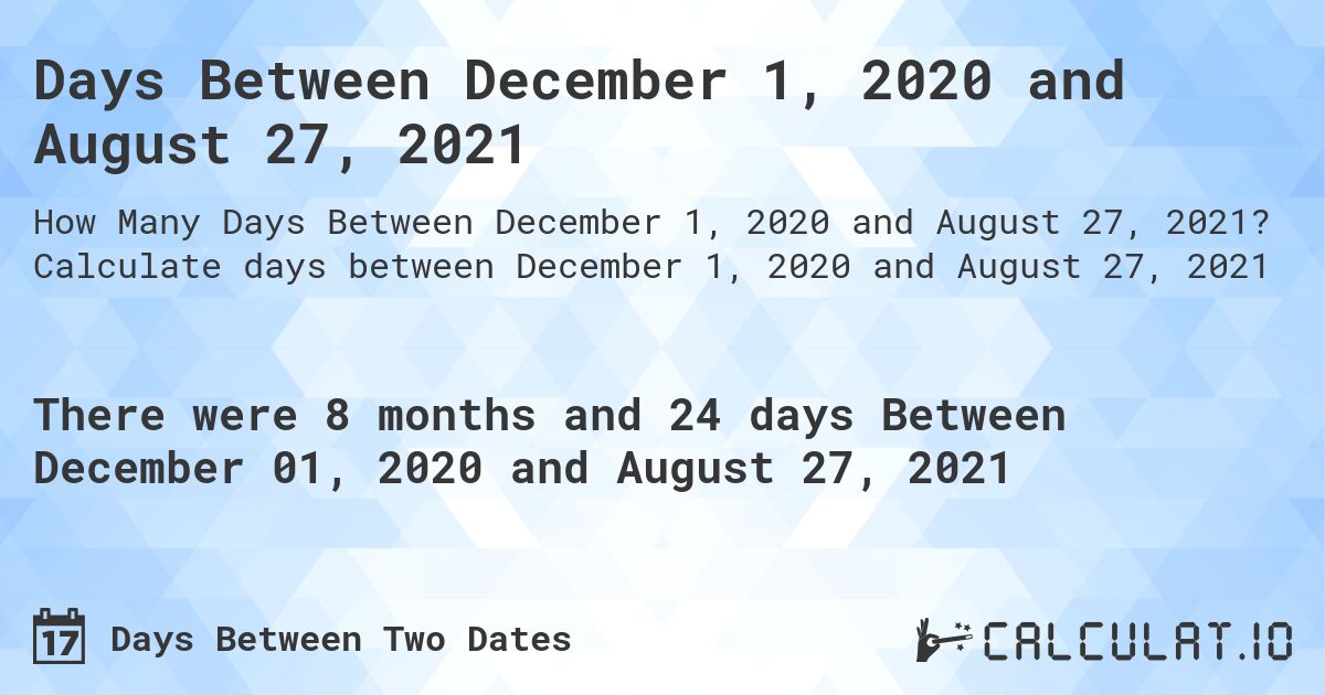 Days Between December 1, 2020 and August 27, 2021. Calculate days between December 1, 2020 and August 27, 2021