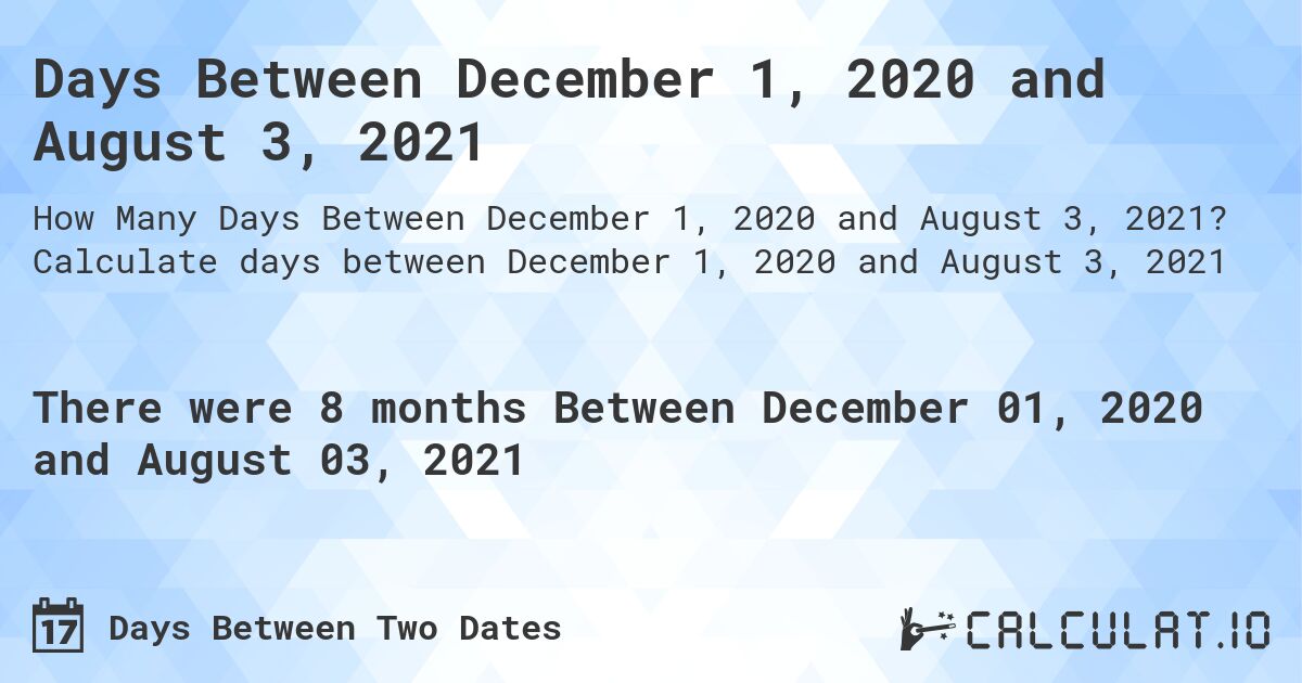 Days Between December 1, 2020 and August 3, 2021. Calculate days between December 1, 2020 and August 3, 2021
