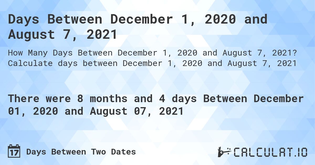 Days Between December 1, 2020 and August 7, 2021. Calculate days between December 1, 2020 and August 7, 2021