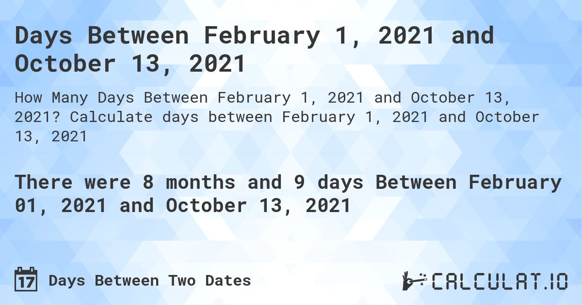 Days Between February 1, 2021 and October 13, 2021. Calculate days between February 1, 2021 and October 13, 2021