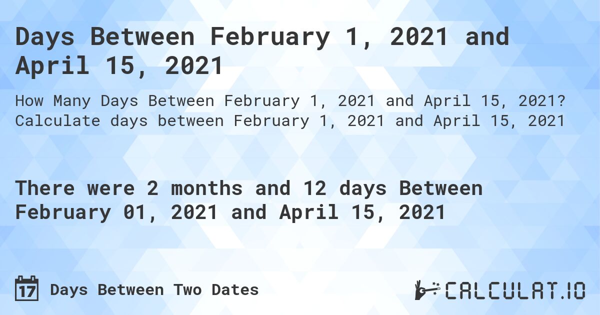 Days Between February 1, 2021 and April 15, 2021. Calculate days between February 1, 2021 and April 15, 2021