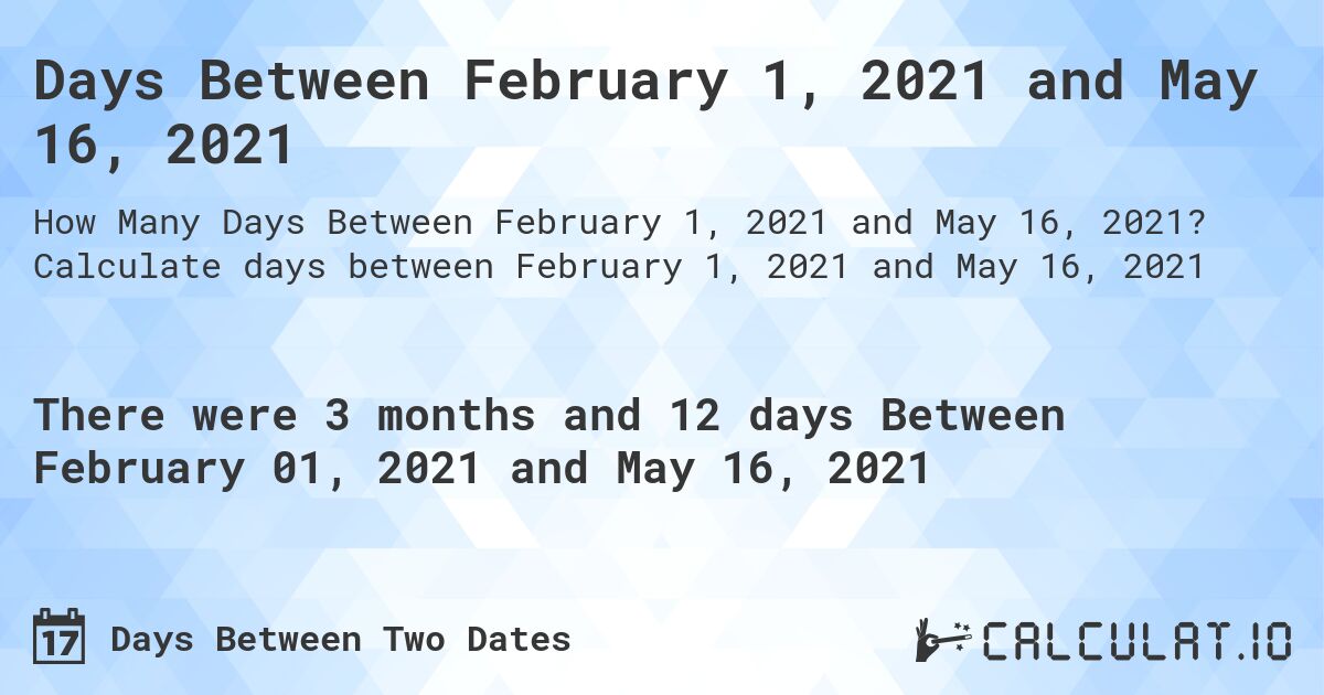Days Between February 1, 2021 and May 16, 2021. Calculate days between February 1, 2021 and May 16, 2021