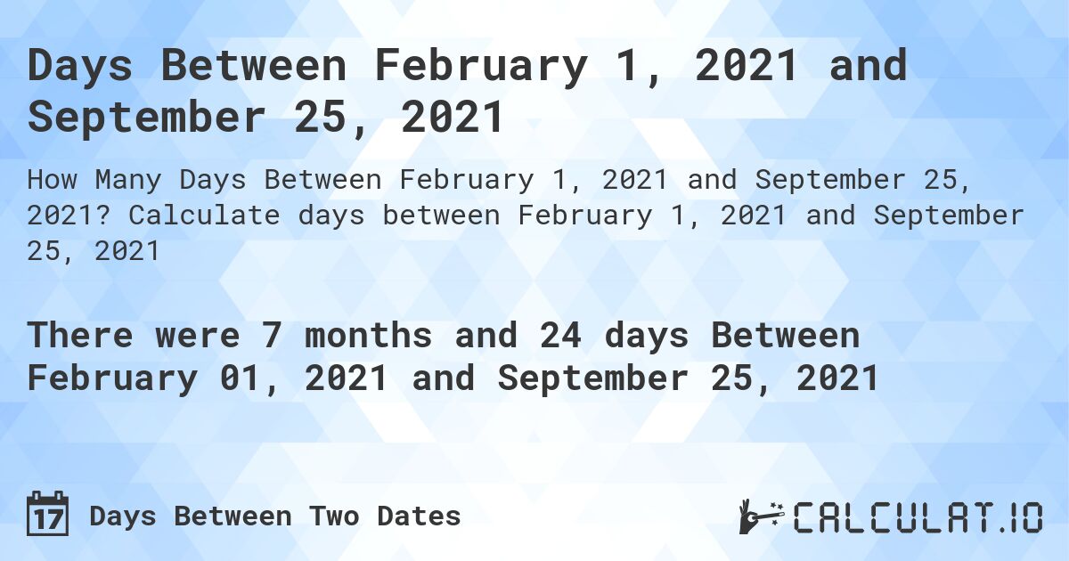 Days Between February 1, 2021 and September 25, 2021. Calculate days between February 1, 2021 and September 25, 2021