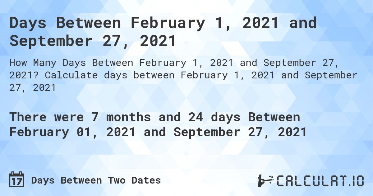 Days Between February 1, 2021 and September 27, 2021. Calculate days between February 1, 2021 and September 27, 2021